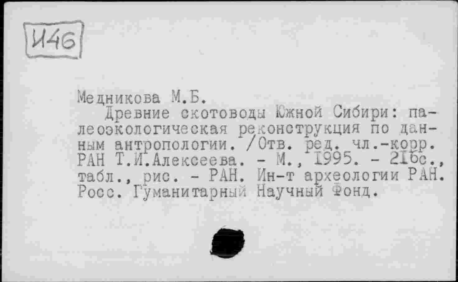 ﻿Медникова М.Б.
древние скотоводы іижной Сибири: палеоэкологическая реконструкция по данным антропологии//Отв. ред. чл.-корр. РАН Т.Н.Алексеева. - М., 1995. - 21ос.» табл., рис. - РАН. Ин-т археологии РАН. Росс. Гуманитарный Научный Фонд.